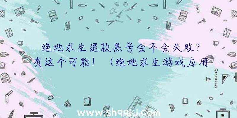 绝地求生退款黑号会不会失败？有这个可能！（绝地求生游戏应用退钱运用新号方法）